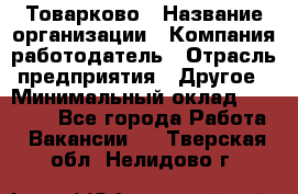 Товарково › Название организации ­ Компания-работодатель › Отрасль предприятия ­ Другое › Минимальный оклад ­ 20 000 - Все города Работа » Вакансии   . Тверская обл.,Нелидово г.